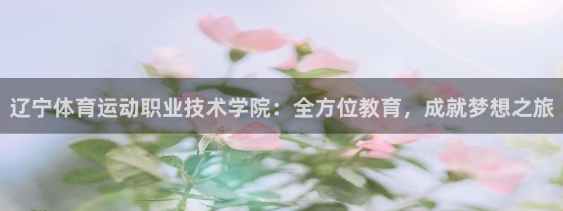 天天体育竞彩：辽宁体育运动职业技术学院：全方位教育，成就梦想之旅