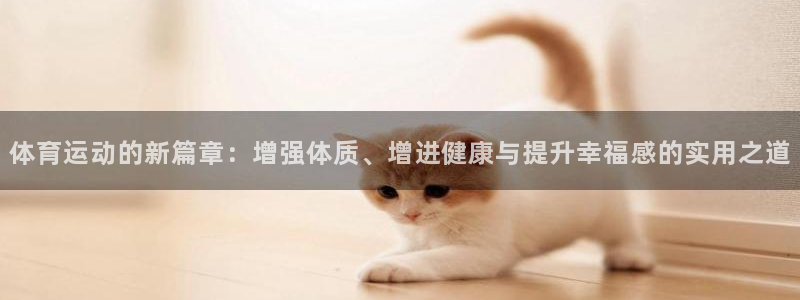 天天体育有你才有家：体育运动的新篇章：增强体质、增进健康与提升幸福感的实用之道